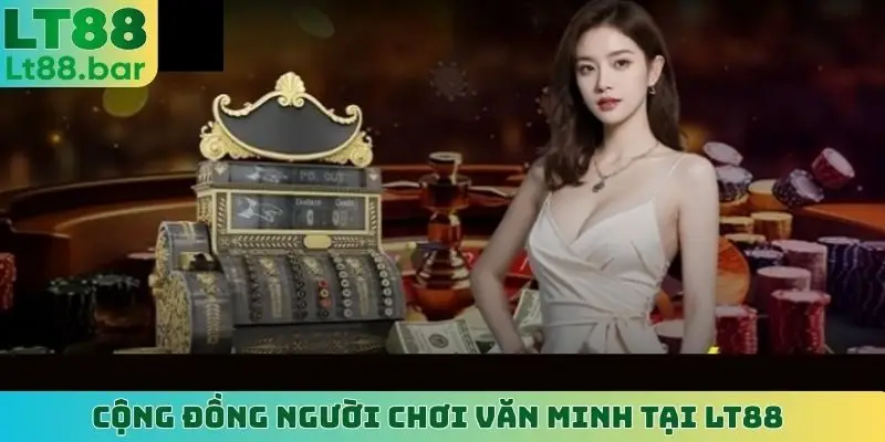 Cộng đồng người chơi văn minh tại LT88