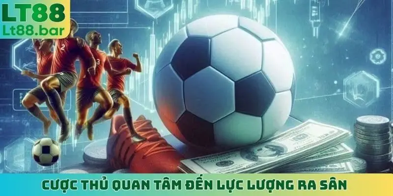 Cược thủ quan tâm đến lực lượng ra sân